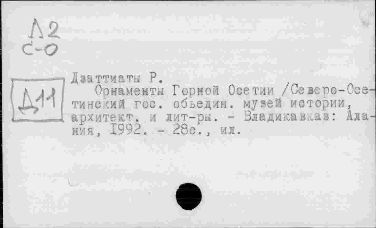 ﻿
Дзаттиаты P.
Орнаменты Горной Осетии /Северо-Осе тинский гос. обьедин. музей истории, архитект. и лит-ры. - Владикавказ: Ала ния, 1992. - 28с., ил.